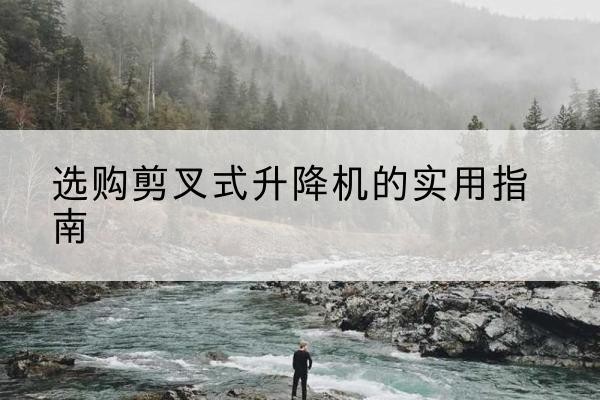 格尔木剪叉式升降机怎么选-选购剪叉式升降机的实用指南