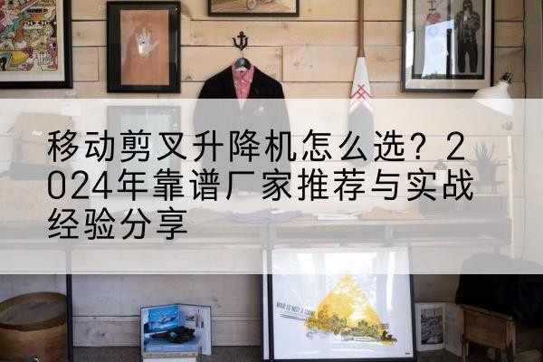 格尔木升降平台厂家推荐-移动剪叉升降机怎么选?2024年靠谱厂家推荐与实战经验分享
