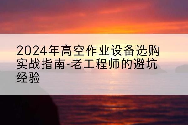 格尔木高空作业升降机厂家推荐-2024年高空作业设备选购实战指南-老工程师的避坑经验