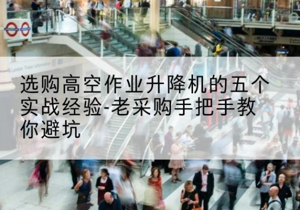 格尔木高空作业升降机厂家-选购高空作业升降机的五个实战经验-老采购手把手教你避坑