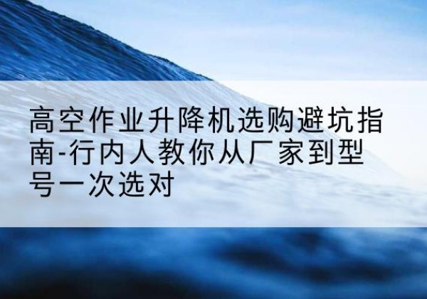 格尔木升降平台厂家-高空作业升降机选购避坑指南-行内人教你从厂家到型号一次选对