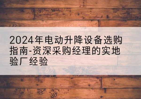 格尔木电动剪叉升降平台厂家-2024年电动升降设备选购指南-资深采购经理的实地验厂经验