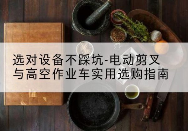 格尔木电动剪叉升降平台怎么选-选对设备不踩坑-电动剪叉与高空作业车实用选购指南