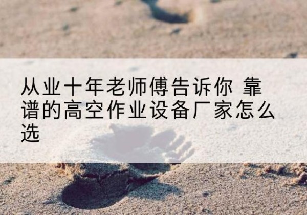 格尔木高空作业升降机厂家推荐-从业十年老师傅告诉你 靠谱的高空作业设备厂家怎么选