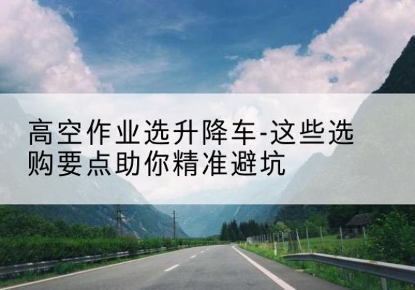 格尔木升降车厂家-高空作业选升降车-这些选购要点助你*避坑