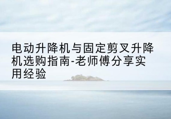 格尔木电动升降机怎么选-电动升降机与固定剪叉升降机选购指南-老师傅分享实用经验