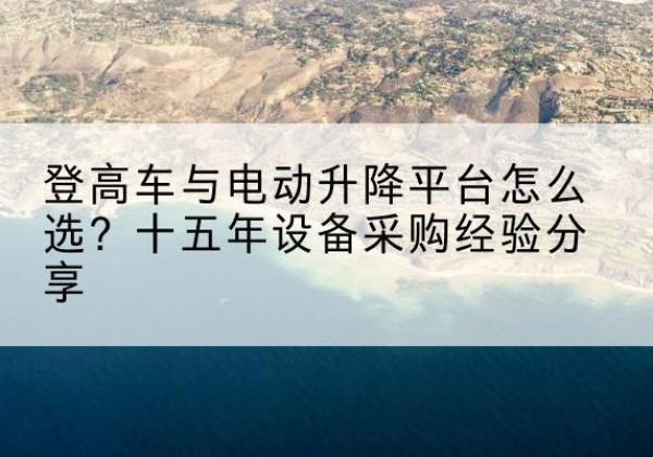 格尔木登高车厂家厂家-登高车与电动升降平台怎么选？十五年设备采购经验分享