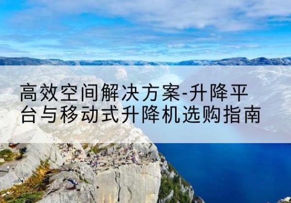 格尔木升降平台厂家-*空间解决方案-升降平台与移动式升降机选购指南