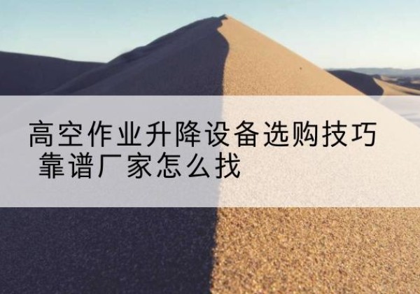 格尔木电动升降平台厂家推荐-高空作业升降设备选购技巧 靠谱厂家怎么找
