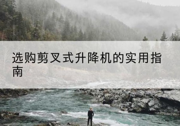 格尔木剪叉式升降机怎么选-选购剪叉式升降机的实用指南