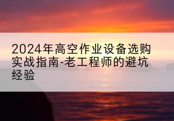 格尔木高空作业升降机厂家推荐-2024年高空作业设备选购实战指南-老工程师的避坑经验