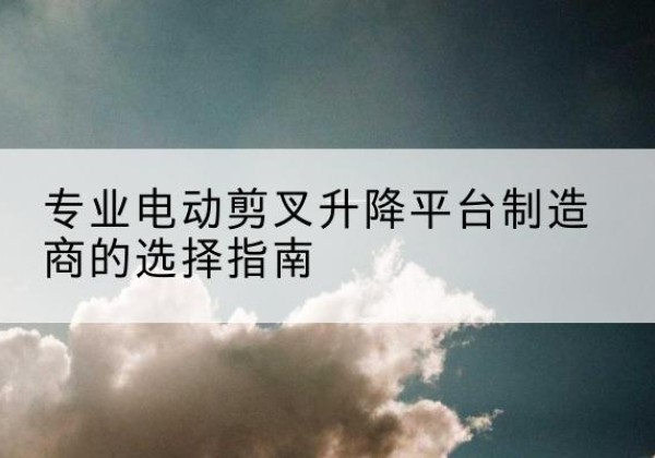 格尔木电动剪叉升降平台厂家-专业电动剪叉升降平台制造商的选择指南